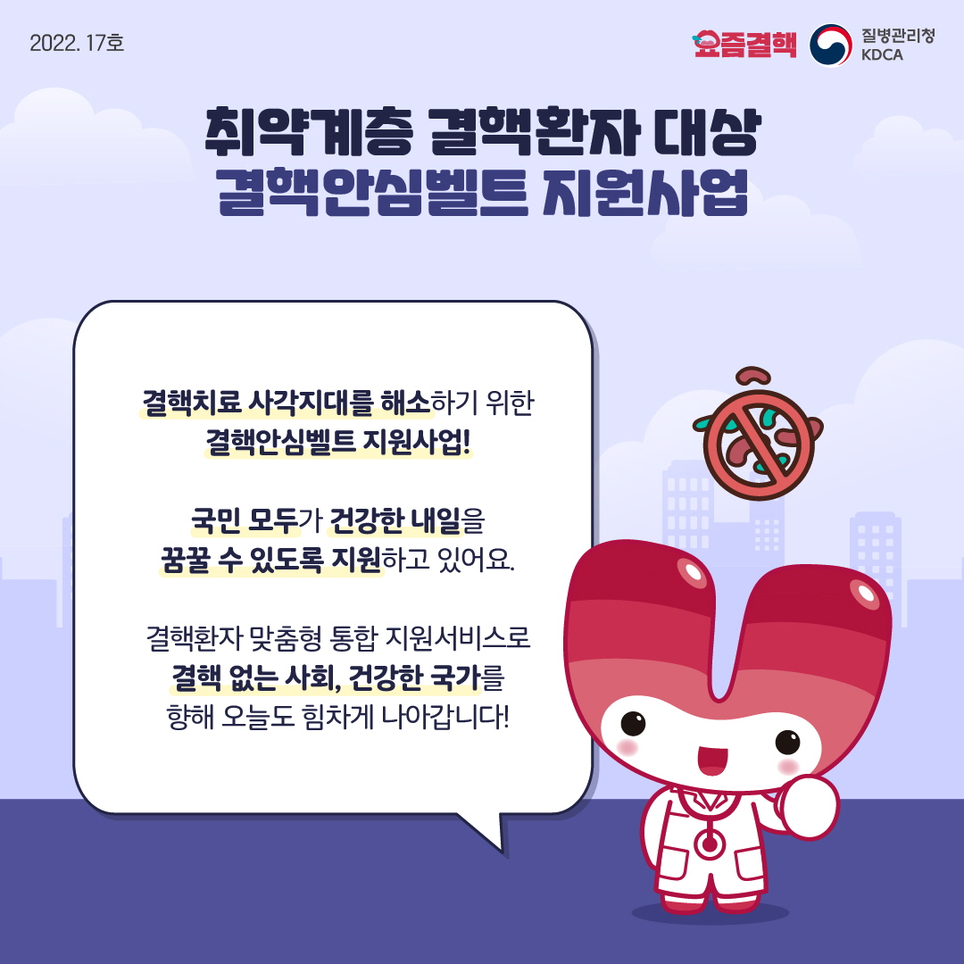 취약계층 결핵환자 대상 결핵안심벨트 지원사업 결핵치료 사각지대를 해소하기 위한 결핵안심벨트 지원사업! 국민 모두가 건강한 내일을 꿈꿀 수 있도록 지원하고 있어요. 결핵환자 맞춤형 통합 지원서비스로 결핵 없는 사회, 건강한 국가를 향해 오늘도 힘차게 나아갑니다!